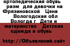ортопедическая обувь 26 разм. для девочки на Фрязиновской › Цена ­ 600 - Вологодская обл., Вологда г. Дети и материнство » Детская одежда и обувь   